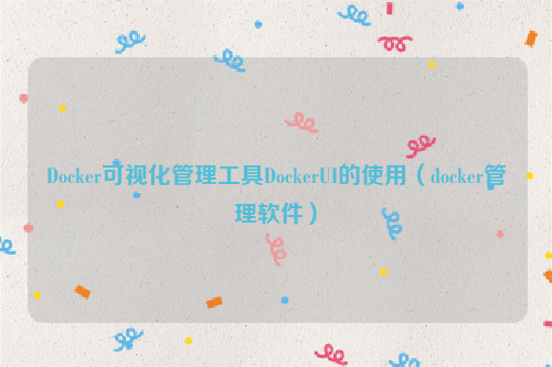 Docker可视化管理工具DockerUI的使用（docker管理软件）
