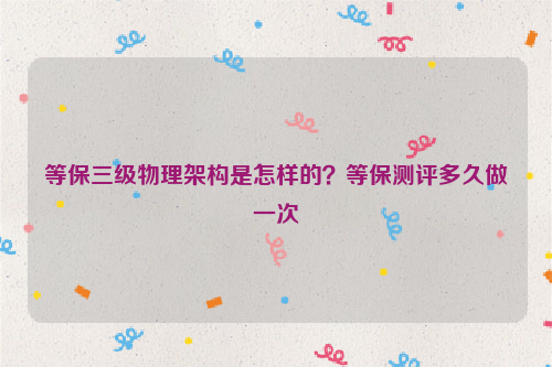 等保三级物理架构是怎样的？等保测评多久做一次