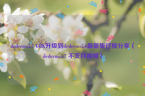 dedecms5.7 GBK升级到dedecms5.6最新版过程分享（dedecms5.7 不支持视频）