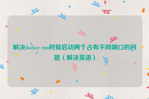 解决docker run时候启动两个占有不同端口的问题（解决英语）