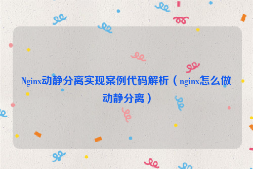 Nginx动静分离实现案例代码解析（nginx怎么做动静分离）