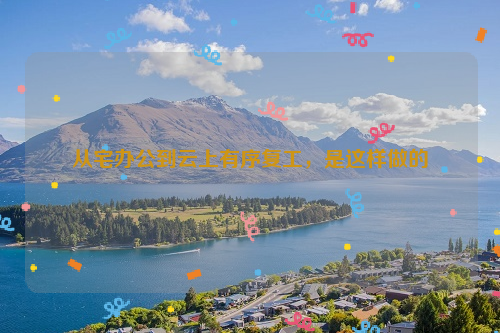 从宅办公到云上有序复工，是这样做的