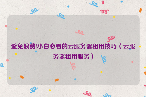 避免浪费!小白必看的云服务器租用技巧（云服务器租用服务）