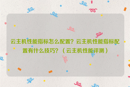 云主机性能指标怎么配置？云主机性能指标配置有什么技巧？（云主机性能评测）