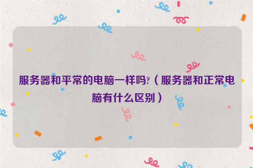 服务器和平常的电脑一样吗?（服务器和正常电脑有什么区别）