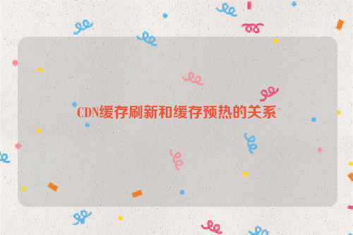 CDN缓存刷新和缓存预热的关系