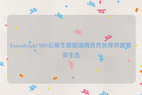 FusionInsight MRS云原生数据湖携合作伙伴共建繁荣生态