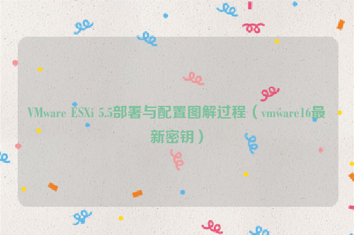 VMware ESXi 5.5部署与配置图解过程(vmware16最新密钥)