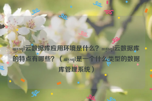 mysql云数据库应用环境是什么？mysql云数据库的特点有哪些？（mysql是一个什么类型的数据库管理系统）