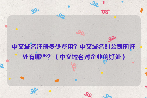 中文域名注册多少费用？中文域名对公司的好处有哪些？（中文域名对企业的好处）