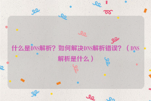 什么是DNS解析？如何解决DNS解析错误？（DNS解析是什么）