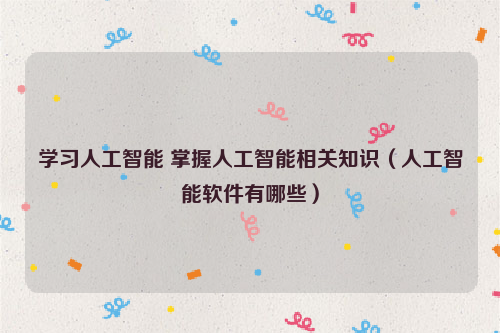学习人工智能 掌握人工智能相关知识（人工智能软件有哪些）