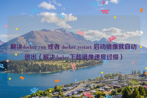 解决docker run 或者 docker restart 启动镜像就自动退出（解决docker下载镜像速度过慢）
