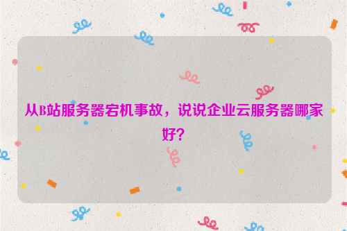 从B站服务器宕机事故，说说企业云服务器哪家好？