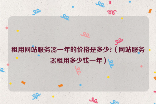 租用网站服务器一年的价格是多少?（网站服务器租用多少钱一年）