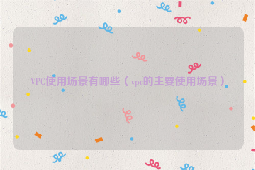 VPC使用场景有哪些（vpc的主要使用场景）