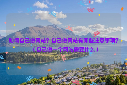 如何自己做网站？自己做网站有哪些注意事项？（自己做一个网站需要什么）