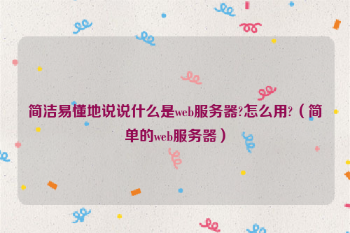 简洁易懂地说说什么是web服务器?怎么用?（简单的web服务器）