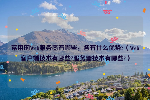 常用的Web服务器有哪些，各有什么优势?（Web客户端技术有哪些?服务器技术有哪些?）