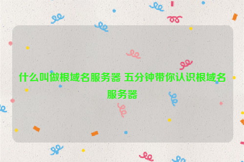 什么叫做根域名服务器 五分钟带你认识根域名服务器