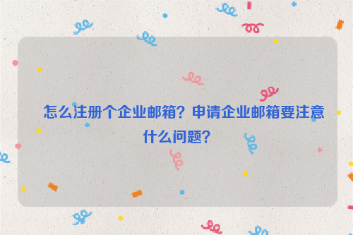 怎么注册个企业邮箱？申请企业邮箱要注意什么问题？