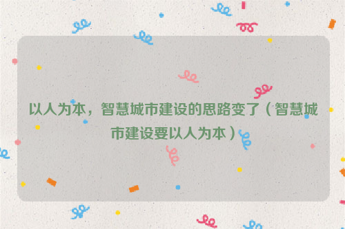 以人为本，智慧城市建设的思路变了（智慧城市建设要以人为本）