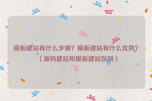 模板建站有什么步骤？模板建站有什么优势？（源码建站和模板建站区别）