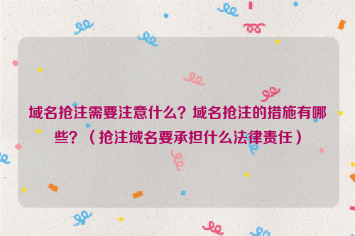 域名抢注需要注意什么？域名抢注的措施有哪些？（抢注域名要承担什么法律责任）