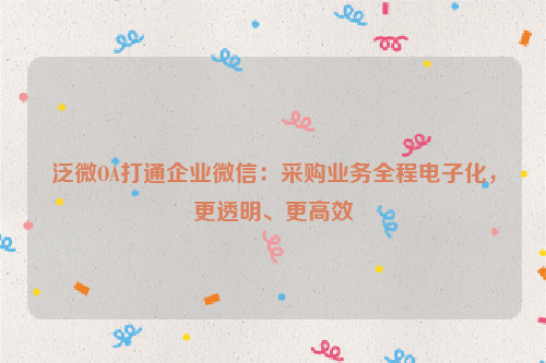 泛微OA打通企业微信：采购业务全程电子化，更透明、更高效