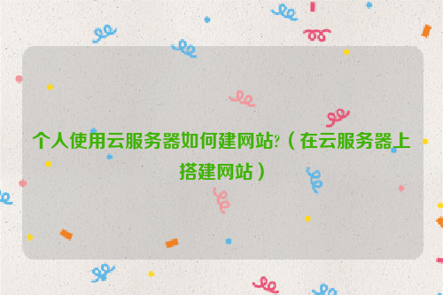 个人使用云服务器如何建网站?（在云服务器上搭建网站）