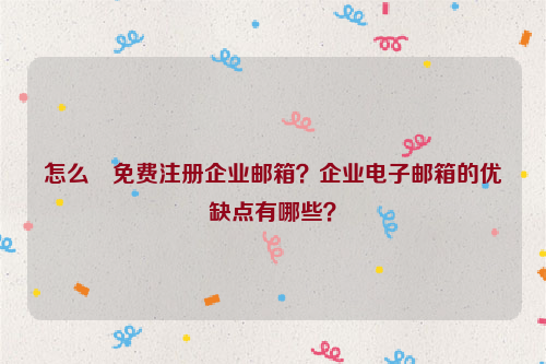 怎么﻿免费注册企业邮箱？企业电子邮箱的优缺点有哪些？