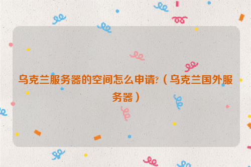 乌克兰服务器的空间怎么申请?（乌克兰国外服务器）