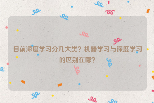 目前深度学习分几大类？机器学习与深度学习的区别在哪？
