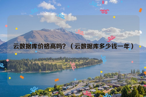 云数据库价格高吗？（云数据库多少钱一年）