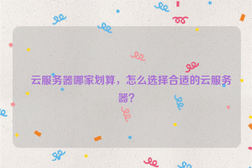 云服务器哪家划算，怎么选择合适的云服务器？
