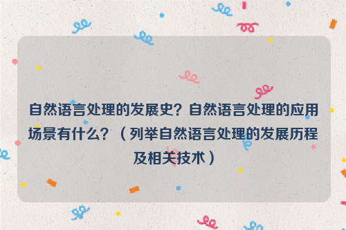 自然语言处理的发展史？自然语言处理的应用场景有什么？（列举自然语言处理的发展历程及相关技术）