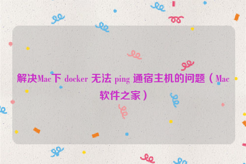 解决Mac下 docker 无法 ping 通宿主机的问题（Mac软件之家）