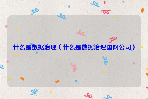 什么是数据治理（什么是数据治理国网公司）