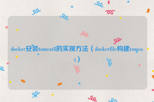 docker安装tomcat8的实现方法（dockerfile构建tomcat）