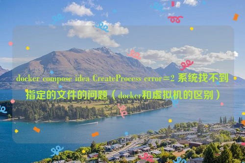 docker compose idea CreateProcess error=2 系统找不到指定的文件的问题（docker和虚拟机的区别）