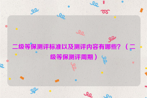二级等保测评标准以及测评内容有哪些？（二级等保测评周期）