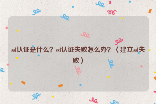 ssl认证是什么？ssl认证失败怎么办？（建立ssl失败）