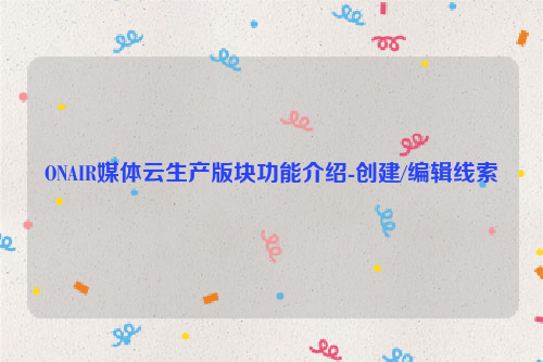 ONAIR媒体云生产版块功能介绍-创建/编辑线索