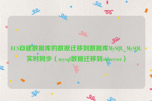 ECS自建数据库的数据迁移到数据库MySQL_MySQL实时同步（mysql数据迁移到sqlserver）