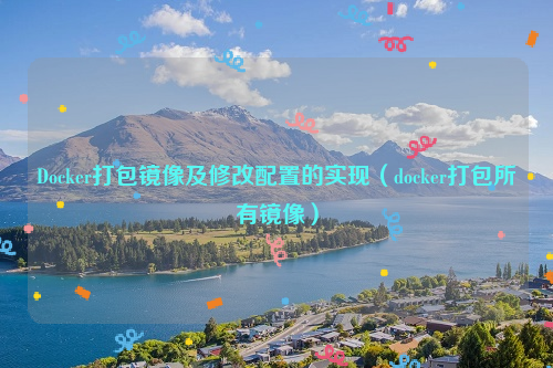 Docker打包镜像及修改配置的实现（docker打包所有镜像）