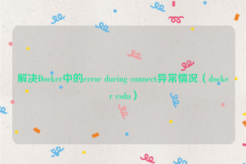 解决Docker中的error during connect异常情况（docker csdn）