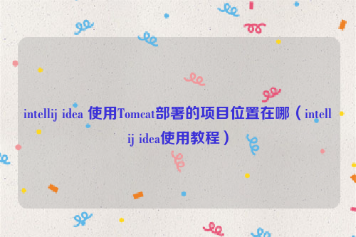 intellij idea 使用Tomcat部署的项目位置在哪（intellij idea使用教程）