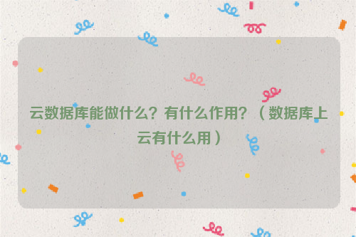 云数据库能做什么？有什么作用？（数据库上云有什么用）