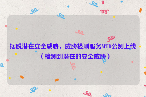 摆脱潜在安全威胁，威胁检测服务MTD公测上线（检测到潜在的安全威胁）