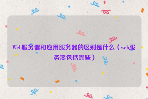 Web服务器和应用服务器的区别是什么（web服务器包括哪些）